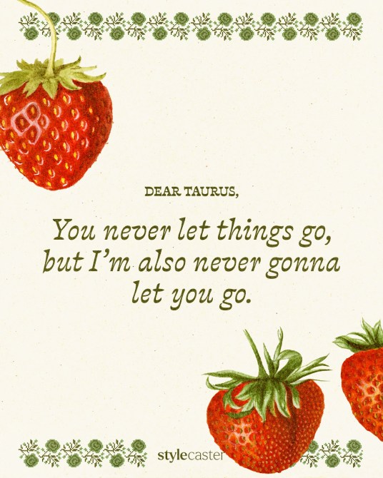 Valentine’s Day card that says:

Dear Taurus,

You never let things go, but I’m also never gonna let you go.